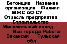 Бетонщик › Название организации ­ Филиал МЖС АО СУ-155 › Отрасль предприятия ­ Строительство › Минимальный оклад ­ 40 000 - Все города Работа » Вакансии   . Тульская обл.